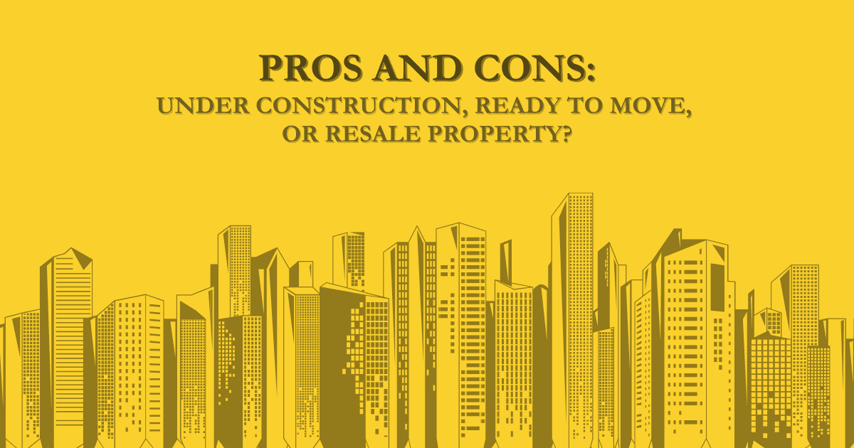 Pros and Cons: Under Construction, Ready to Move, or Resale Property?